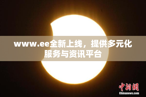 www.ee全新上线，提供多元化服务与资讯平台
