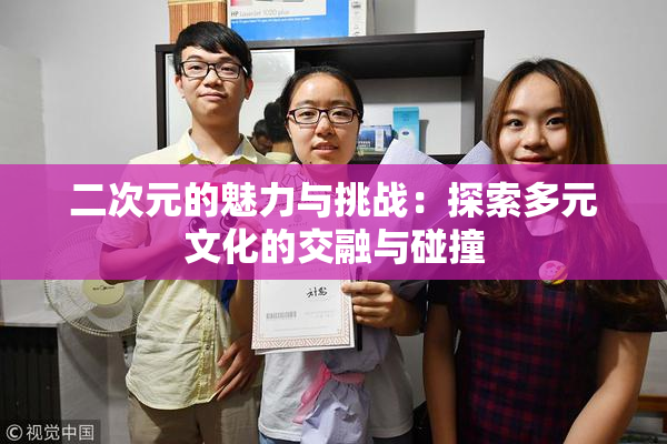 二次元的魅力与挑战：探索多元文化的交融与碰撞