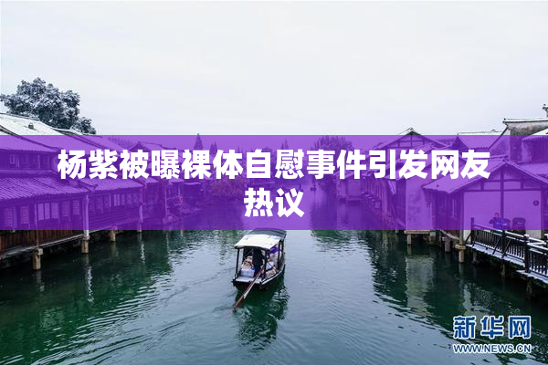 杨紫被曝裸体自慰事件引发网友热议