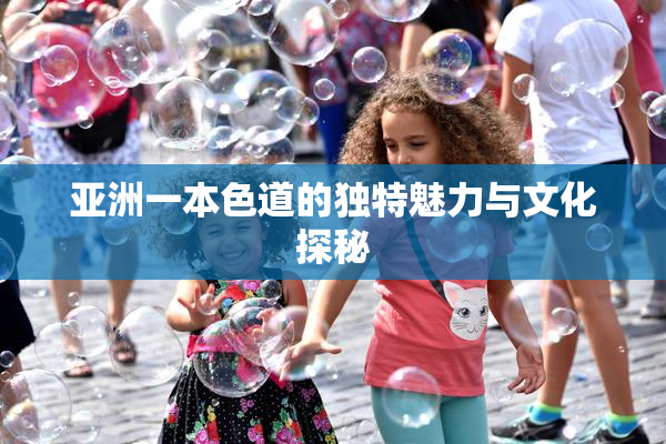 亚洲一本色道的独特魅力与文化探秘