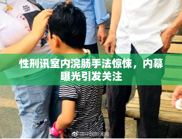 性刑讯室内浣肠手法惊悚，内幕曝光引发关注