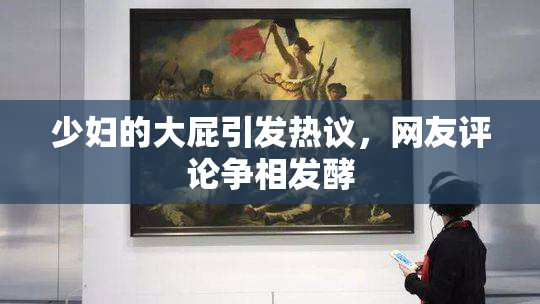 少妇的大屁引发热议，网友评论争相发酵
