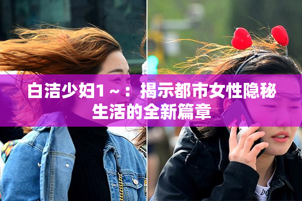 白洁少妇1～：揭示都市女性隐秘生活的全新篇章