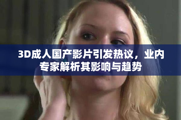 3D成人国产影片引发热议，业内专家解析其影响与趋势