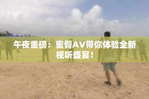 午夜重磅：蜜臀AV带你体验全新视听盛宴！