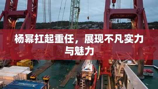 杨幂扛起重任，展现不凡实力与魅力