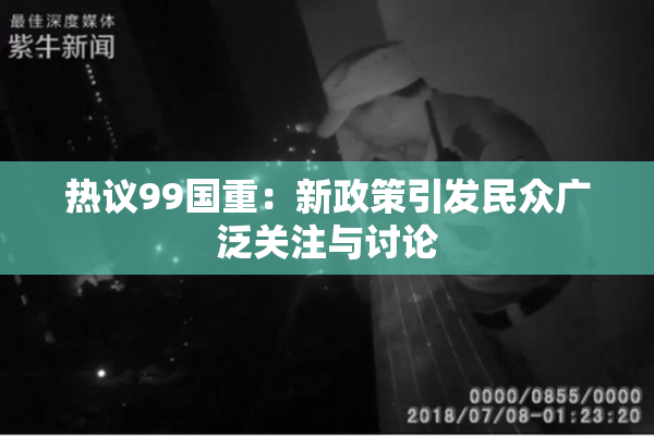 热议99国重：新政策引发民众广泛关注与讨论