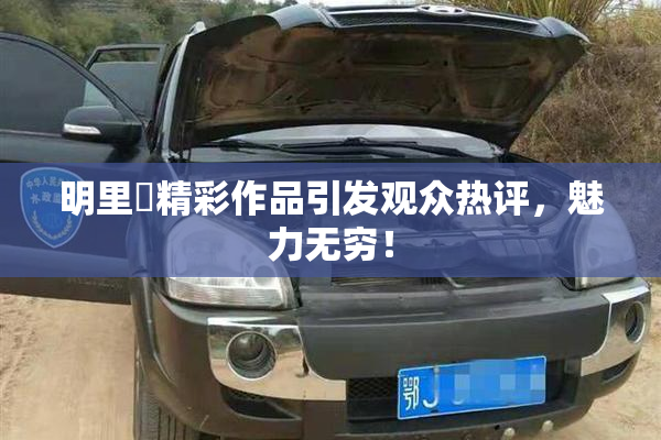 明里紬精彩作品引发观众热评，魅力无穷！