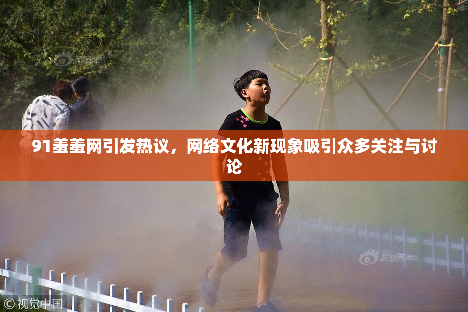 91羞羞网引发热议，网络文化新现象吸引众多关注与讨论