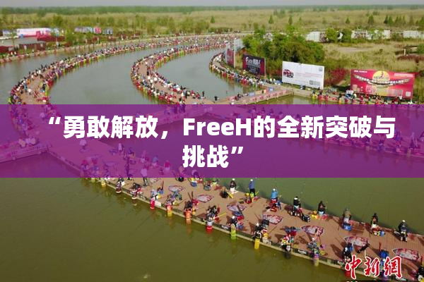 “勇敢解放，FreeH的全新突破与挑战”