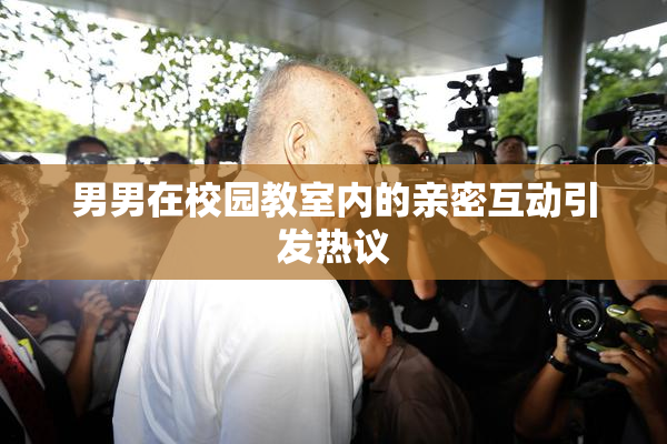 男男在校园教室内的亲密互动引发热议