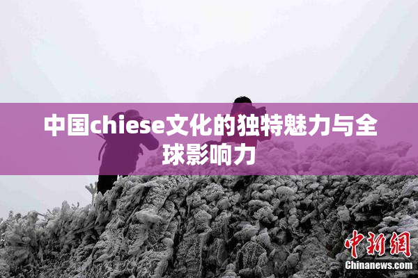 中国chiese文化的独特魅力与全球影响力