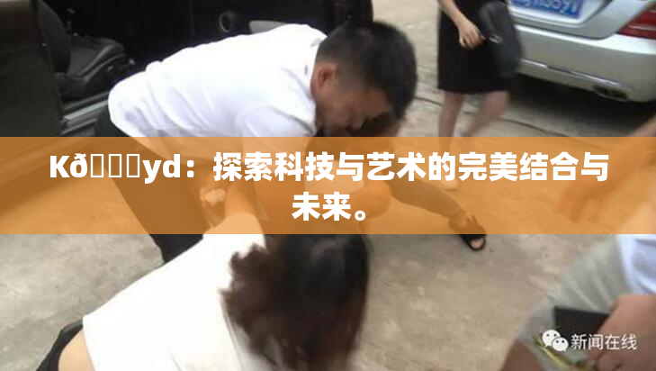 K🈚yd：探索科技与艺术的完美结合与未来。