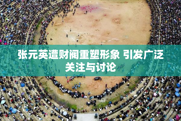 张元英遭财阀重塑形象 引发广泛关注与讨论