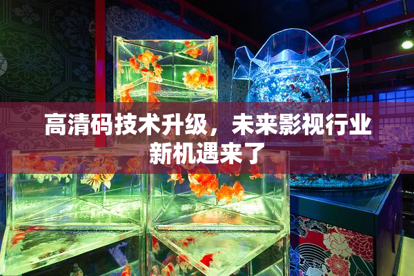 高清码技术升级，未来影视行业新机遇来了