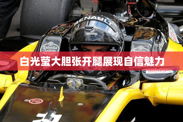 白光莹大胆张开腿展现自信魅力