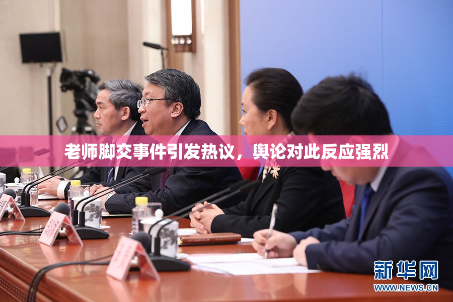 老师脚交事件引发热议，舆论对此反应强烈