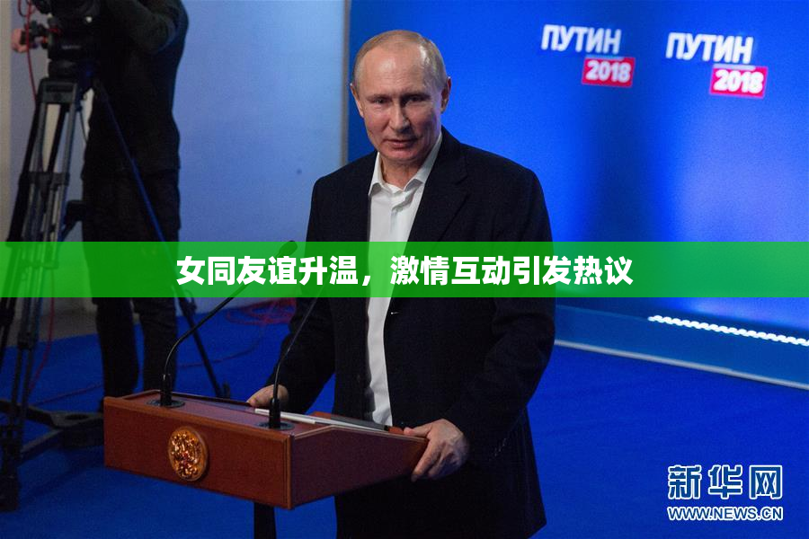 女同友谊升温，激情互动引发热议