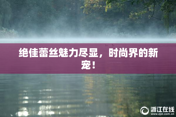 绝佳蕾丝魅力尽显，时尚界的新宠！