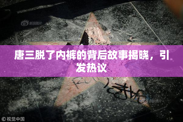 唐三脱了内裤的背后故事揭晓，引发热议