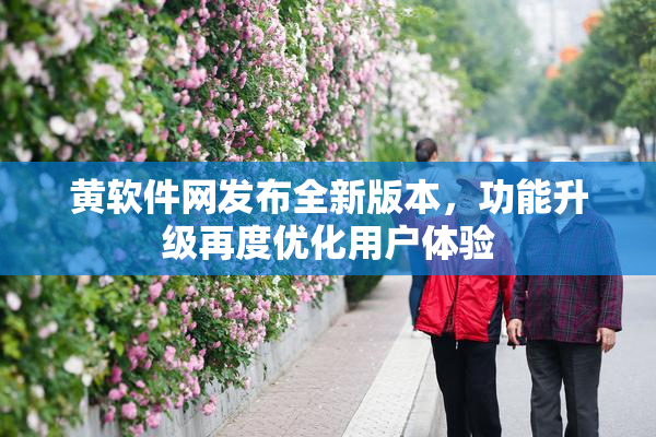 黄软件网发布全新版本，功能升级再度优化用户体验