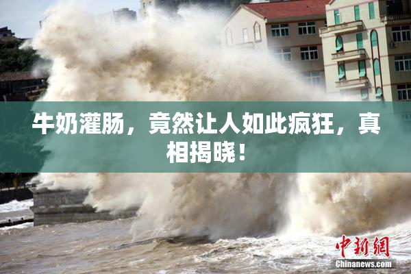 牛奶灌肠，竟然让人如此疯狂，真相揭晓！