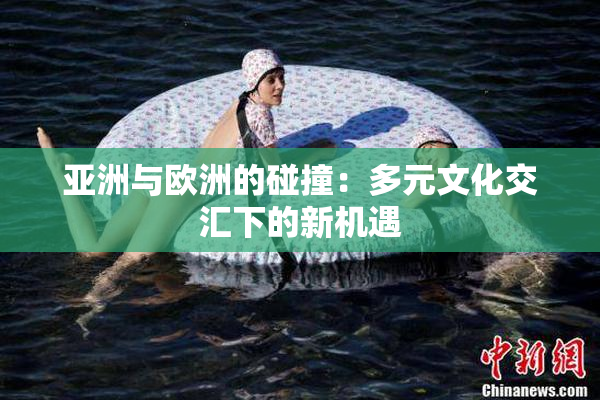 亚洲与欧洲的碰撞：多元文化交汇下的新机遇