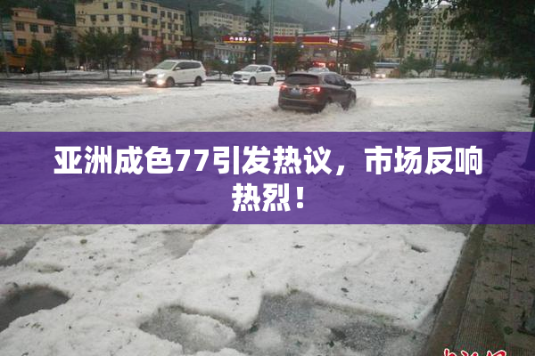 亚洲成色77引发热议，市场反响热烈！