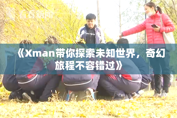 《Xman带你探索未知世界，奇幻旅程不容错过》