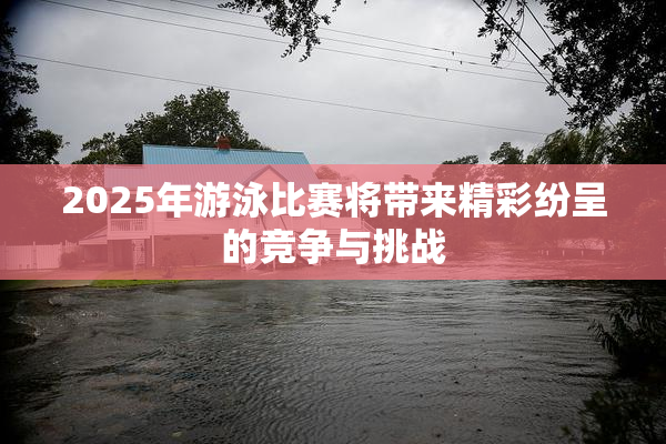 2025年游泳比赛将带来精彩纷呈的竞争与挑战
