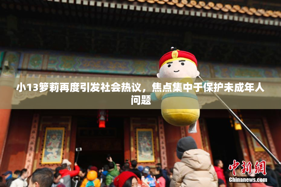 小13箩莉再度引发社会热议，焦点集中于保护未成年人问题