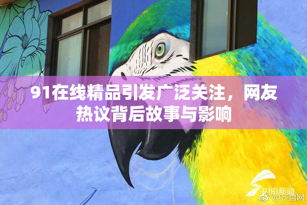 91在线精品引发广泛关注，网友热议背后故事与影响