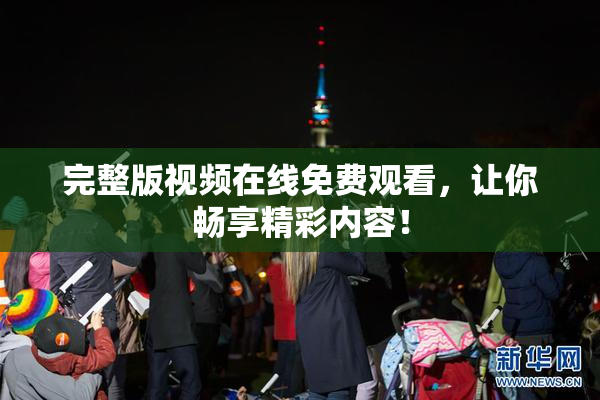 完整版视频在线免费观看，让你畅享精彩内容！