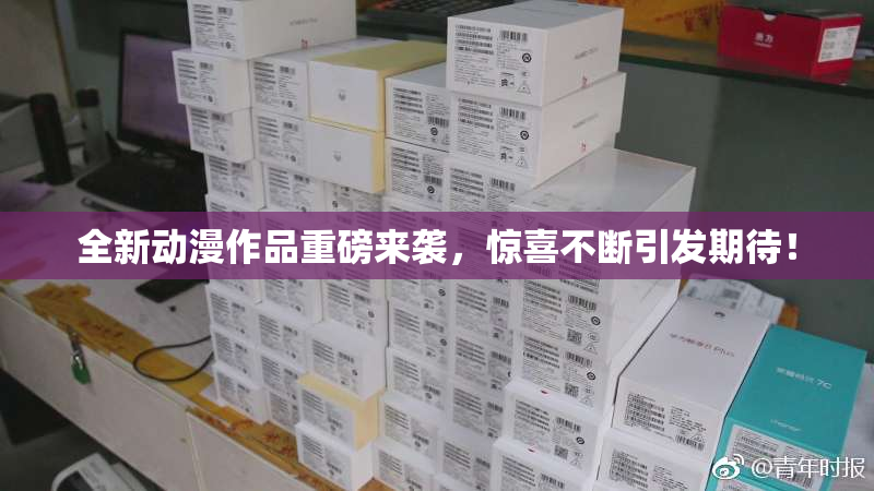 全新动漫作品重磅来袭，惊喜不断引发期待！