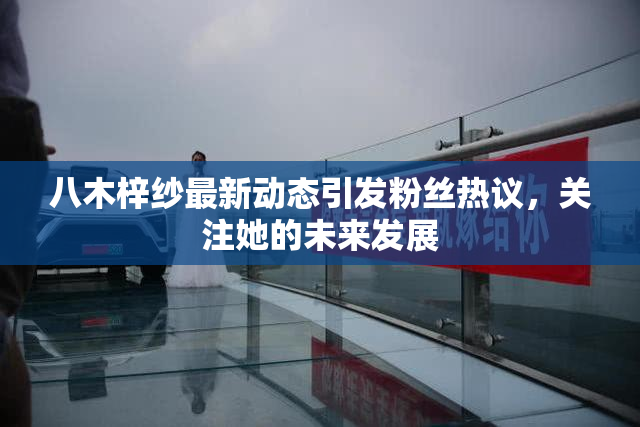 八木梓纱最新动态引发粉丝热议，关注她的未来发展