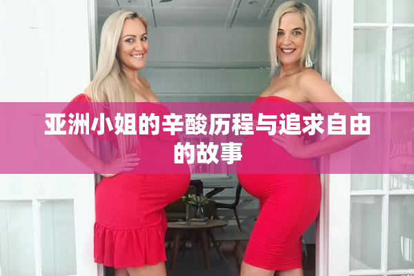 亚洲小姐的辛酸历程与追求自由的故事