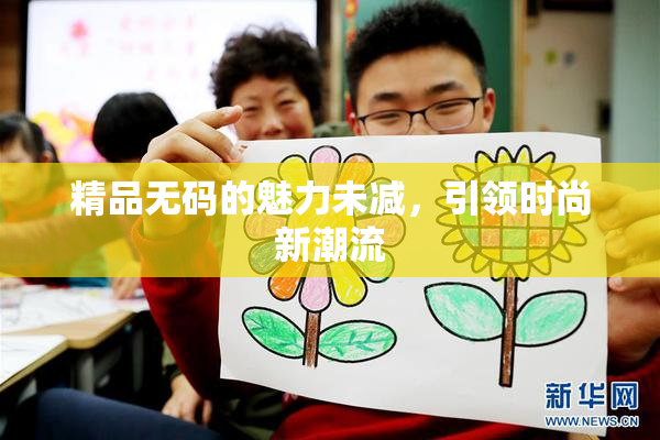 精品无码的魅力未减，引领时尚新潮流