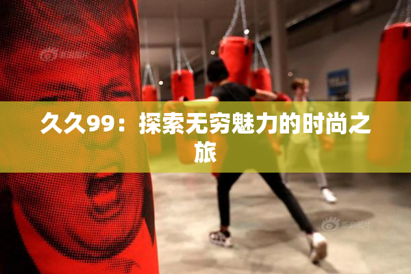 久久99：探索无穷魅力的时尚之旅
