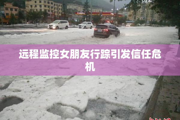 远程监控女朋友行踪引发信任危机