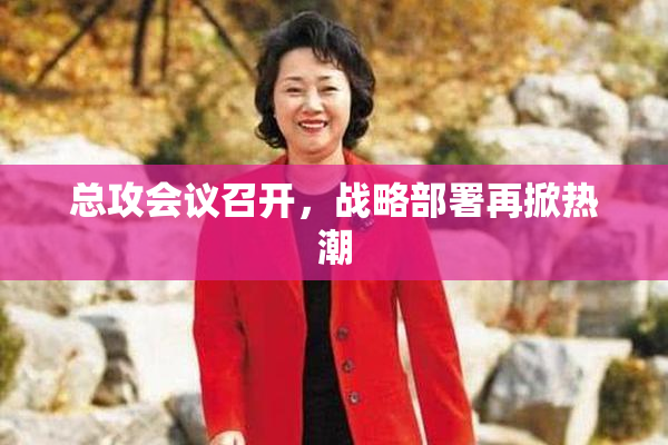 总攻会议召开，战略部署再掀热潮
