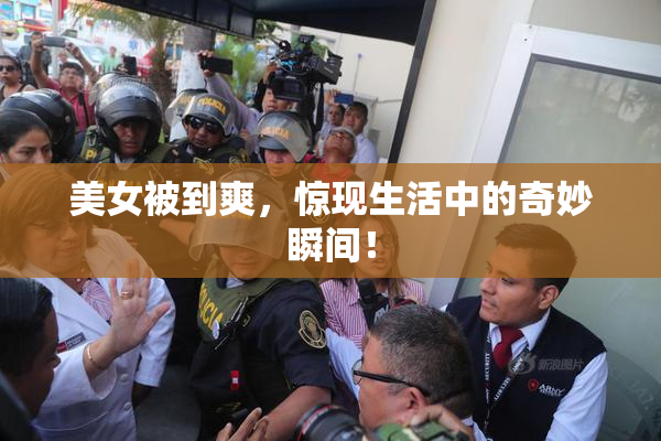 美女被到爽，惊现生活中的奇妙瞬间！