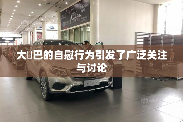 大鳮巴的自慰行为引发了广泛关注与讨论