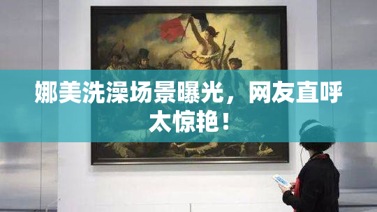 娜美洗澡场景曝光，网友直呼太惊艳！