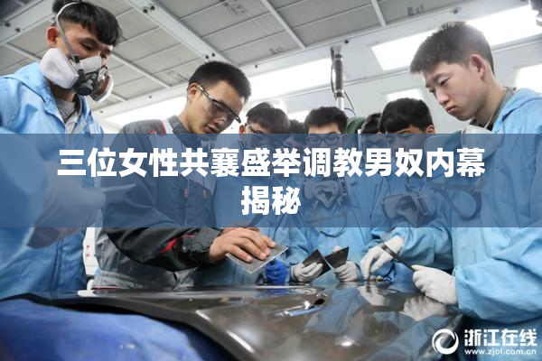 三位女性共襄盛举调教男奴内幕揭秘