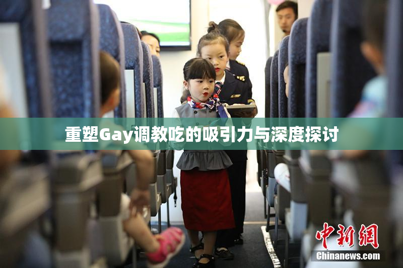 重塑Gay调教吃的吸引力与深度探讨