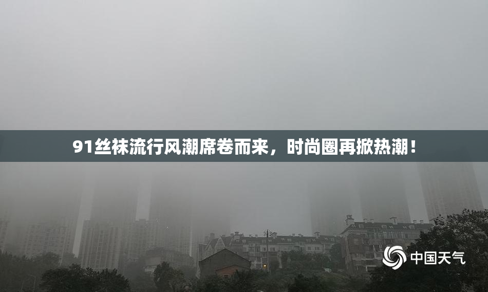 91丝袜流行风潮席卷而来，时尚圈再掀热潮！