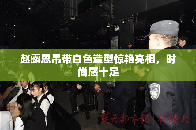 赵露思吊带白色造型惊艳亮相，时尚感十足