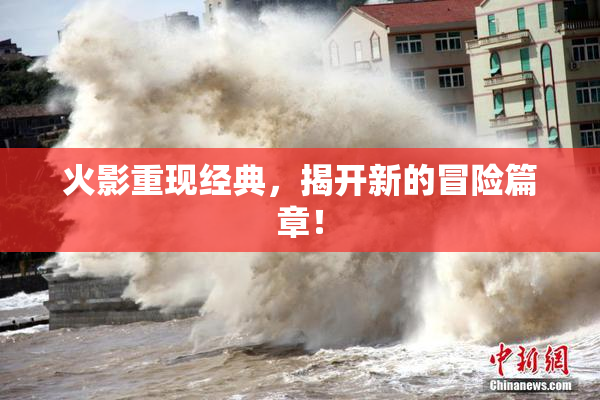 火影重现经典，揭开新的冒险篇章！