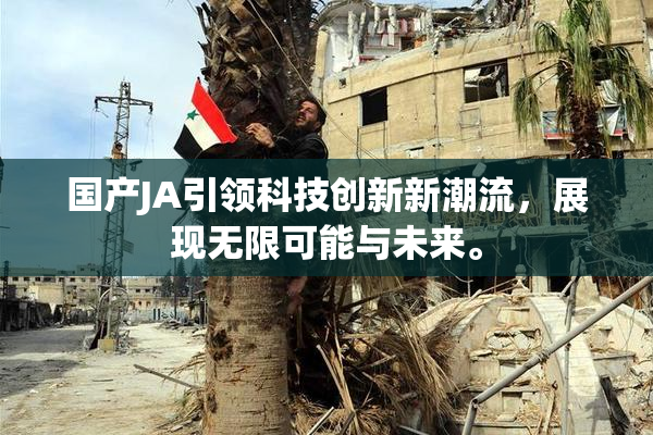 国产JA引领科技创新新潮流，展现无限可能与未来。
