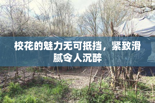 校花的魅力无可抵挡，紧致滑腻令人沉醉